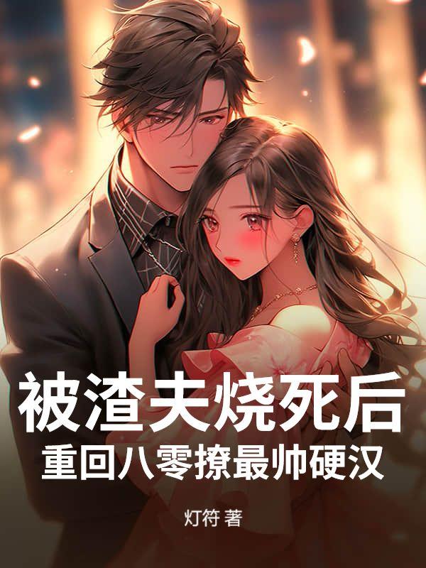 被渣夫烧死后，重回八零撩最帅硬汉