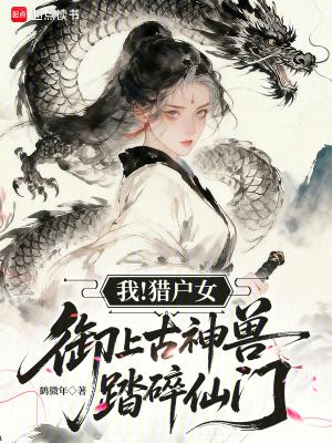 我！猎户女，御上古神兽踏碎仙门